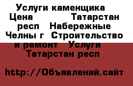 Услуги каменщика › Цена ­ 1 000 - Татарстан респ., Набережные Челны г. Строительство и ремонт » Услуги   . Татарстан респ.